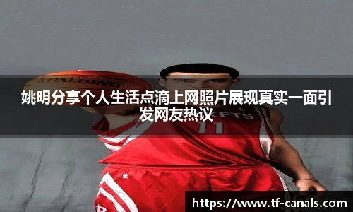 姚明分享个人生活点滴上网照片展现真实一面引发网友热议