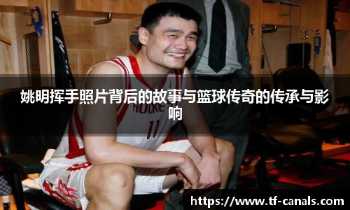 姚明挥手照片背后的故事与篮球传奇的传承与影响