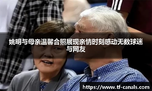 姚明与母亲温馨合照展现亲情时刻感动无数球迷与网友