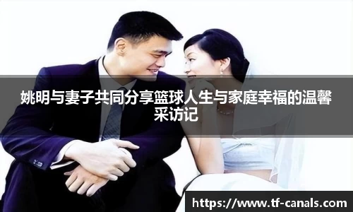 姚明与妻子共同分享篮球人生与家庭幸福的温馨采访记