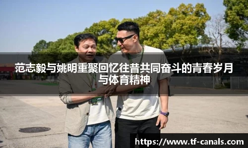范志毅与姚明重聚回忆往昔共同奋斗的青春岁月与体育精神