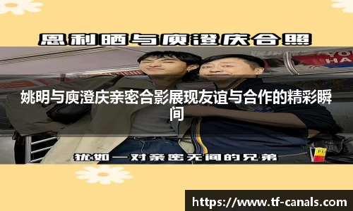 姚明与庾澄庆亲密合影展现友谊与合作的精彩瞬间