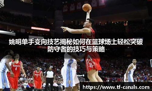 姚明单手变向技艺揭秘如何在篮球场上轻松突破防守者的技巧与策略