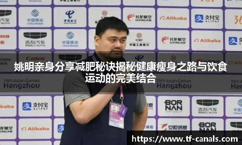 姚明亲身分享减肥秘诀揭秘健康瘦身之路与饮食运动的完美结合