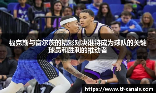福克斯与富尔茨的精彩对决谁将成为球队的关键球员和胜利的推动者